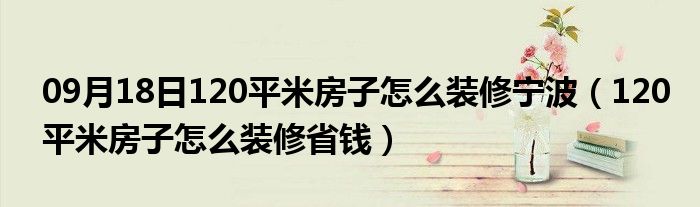 09月18日120平米房子怎么装修宁波（120平米房子怎么装修省钱）