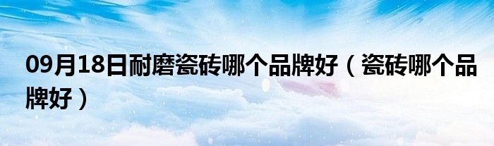 09月18日耐磨瓷砖哪个品牌好（瓷砖哪个品牌好）