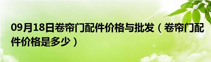 09月18日卷帘门配件价格与批发（卷帘门配件价格是多少）