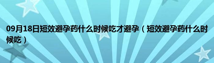 09月18日短效避孕药什么时候吃才避孕（短效避孕药什么时候吃）