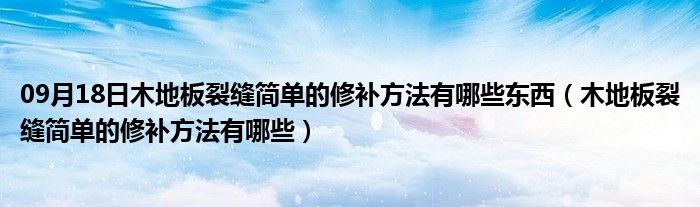 09月18日木地板裂缝简单的修补方法有哪些东西（木地板裂缝简单的修补方法有哪些）