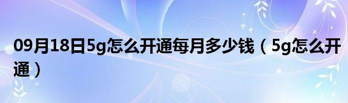 09月18日5g怎么开通每月多少钱（5g怎么开通）