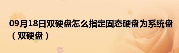 09月18日双硬盘怎么指定固态硬盘为系统盘（双硬盘）