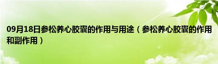 09月18日参松养心胶囊的作用与用途（参松养心胶囊的作用和副作用）