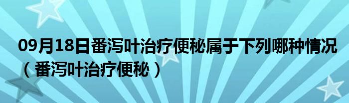 09月18日番泻叶治疗便秘属于下列哪种情况（番泻叶治疗便秘）