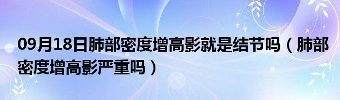 09月18日肺部密度增高影就是结节吗（肺部密度增高影严重吗）