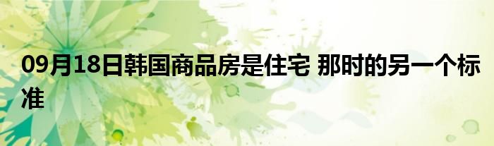 09月18日韩国商品房是住宅 那时的另一个标准