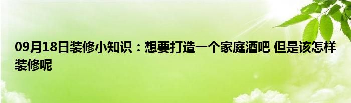 09月18日装修小知识：想要打造一个家庭酒吧 但是该怎样装修呢