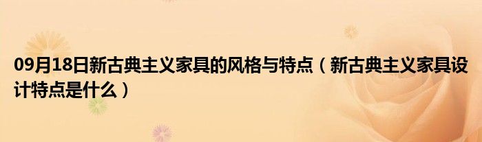 09月18日新古典主义家具的风格与特点（新古典主义家具设计特点是什么）