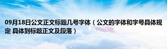 09月18日公文正文标题几号字体（公文的字体和字号具体规定 具体到标题正文及段落）