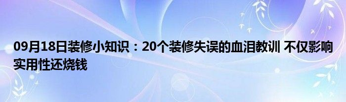 09月18日装修小知识：20个装修失误的血泪教训 不仅影响实用性还烧钱