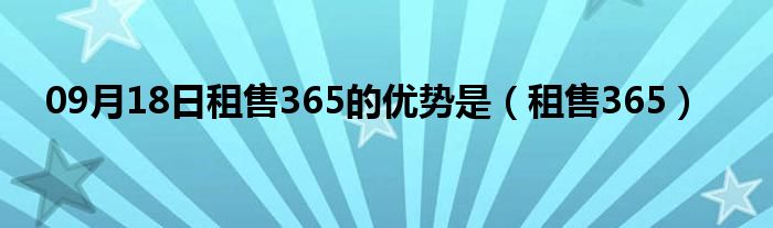 09月18日租售365的优势是（租售365）