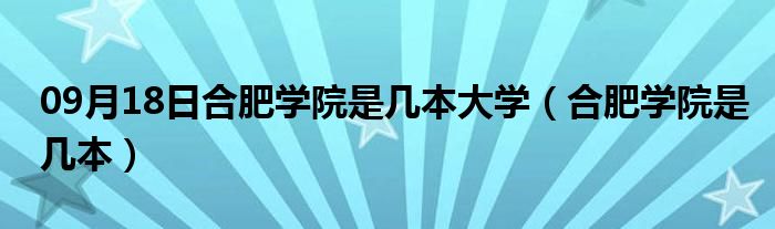 09月18日合肥学院是几本大学（合肥学院是几本）