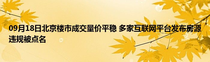 09月18日北京楼市成交量价平稳 多家互联网平台发布房源违规被点名