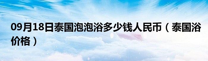 09月18日泰国泡泡浴多少钱人民币（泰国浴价格）