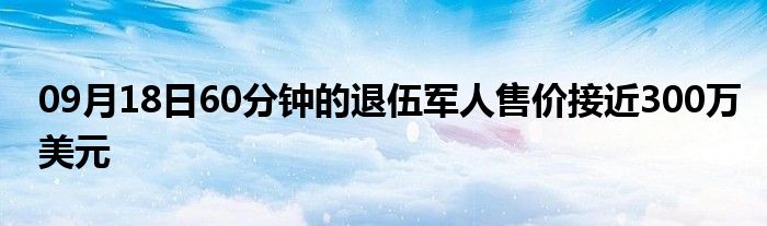 09月18日60分钟的退伍军人售价接近300万美元