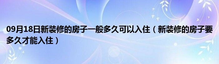 09月18日新装修的房子一般多久可以入住（新装修的房子要多久才能入住）