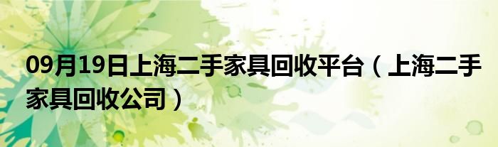 09月19日上海二手家具回收平台（上海二手家具回收公司）