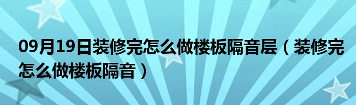 09月19日装修完怎么做楼板隔音层（装修完怎么做楼板隔音）