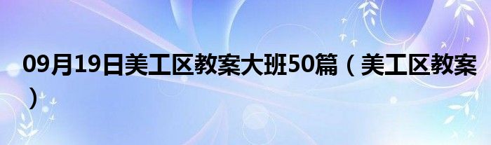 09月19日美工区教案大班50篇（美工区教案）