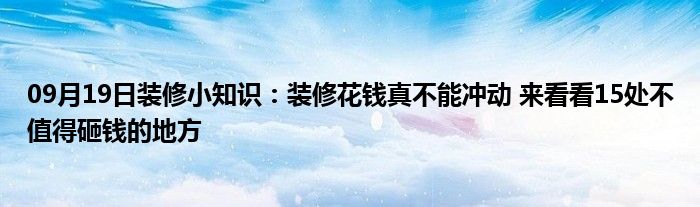 09月19日装修小知识：装修花钱真不能冲动 来看看15处不值得砸钱的地方