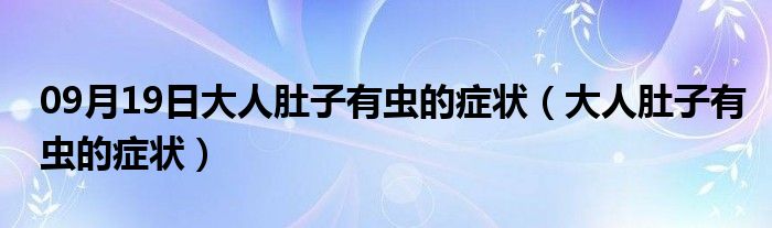 09月19日大人肚子有虫的症状（大人肚子有虫的症状）