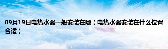 09月19日电热水器一般安装在哪（电热水器安装在什么位置合适）