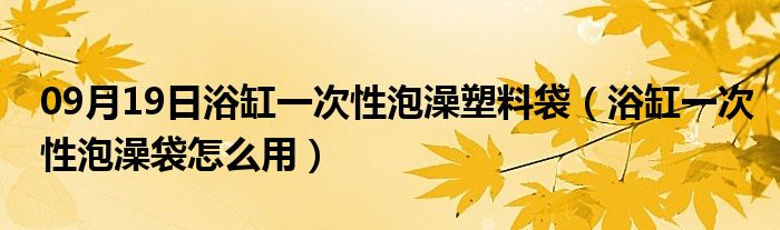 09月19日浴缸一次性泡澡塑料袋（浴缸一次性泡澡袋怎么用）