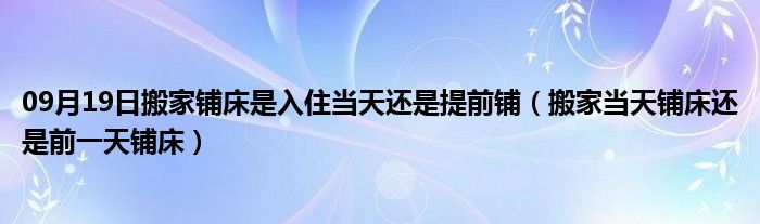 09月19日搬家铺床是入住当天还是提前铺（搬家当天铺床还是前一天铺床）