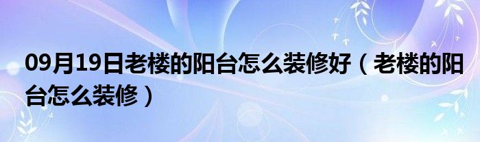 09月19日老楼的阳台怎么装修好（老楼的阳台怎么装修）