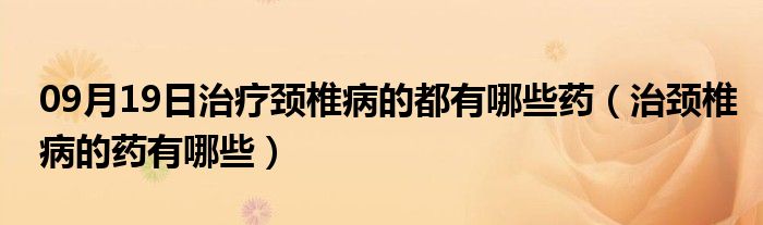 09月19日治疗颈椎病的都有哪些药（治颈椎病的药有哪些）