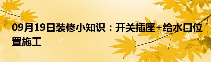 09月19日装修小知识：开关插座+给水口位置施工