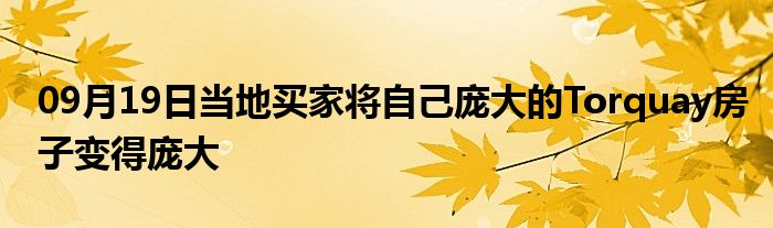 09月19日当地买家将自己庞大的Torquay房子变得庞大