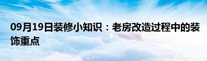 09月19日装修小知识：老房改造过程中的装饰重点