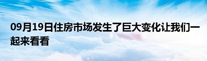 09月19日住房市场发生了巨大变化让我们一起来看看