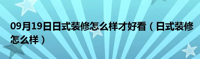 09月19日日式装修怎么样才好看（日式装修怎么样）