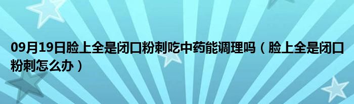 09月19日脸上全是闭口粉刺吃中药能调理吗（脸上全是闭口粉刺怎么办）