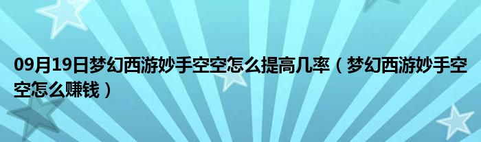 09月19日梦幻西游妙手空空怎么提高几率（梦幻西游妙手空空怎么赚钱）