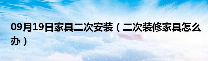 09月19日家具二次安装（二次装修家具怎么办）