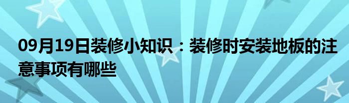 09月19日装修小知识：装修时安装地板的注意事项有哪些