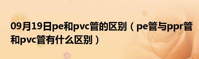 09月19日pe和pvc管的区别（pe管与ppr管和pvc管有什么区别）