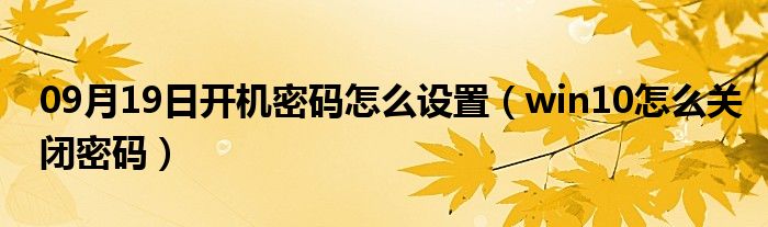 09月19日开机密码怎么设置（win10怎么关闭密码）