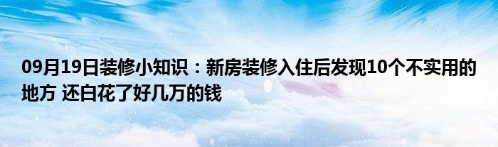 09月19日装修小知识：新房装修入住后发现10个不实用的地方 还白花了好几万的钱