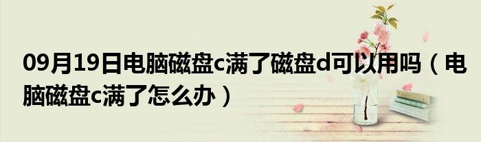 09月19日电脑磁盘c满了磁盘d可以用吗（电脑磁盘c满了怎么办）