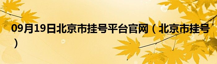 09月19日北京市挂号平台官网（北京市挂号）