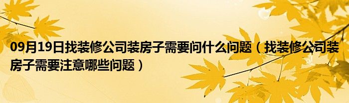 09月19日找装修公司装房子需要问什么问题（找装修公司装房子需要注意哪些问题）