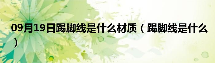 09月19日踢脚线是什么材质（踢脚线是什么）