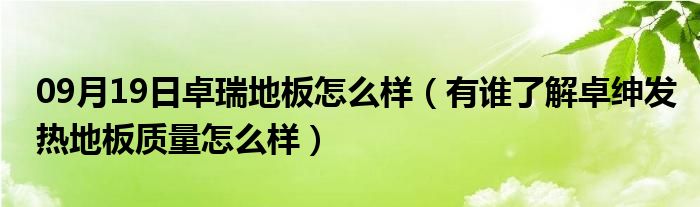 09月19日卓瑞地板怎么样（有谁了解卓绅发热地板质量怎么样）