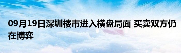 09月19日深圳楼市进入横盘局面 买卖双方仍在博弈