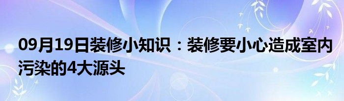 09月19日装修小知识：装修要小心造成室内污染的4大源头